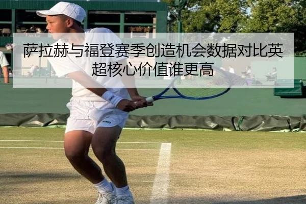 萨拉赫与福登赛季创造机会数据对比英超核心价值谁更高