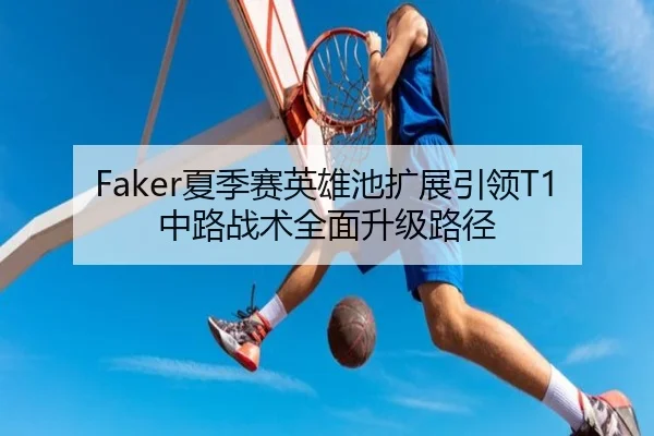 Faker夏季赛英雄池扩展引领T1中路战术全面升级路径