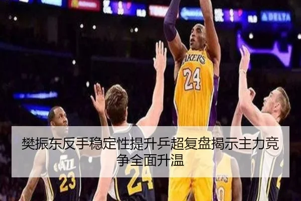 樊振东反手稳定性提升乒超复盘揭示主力竞争全面升温